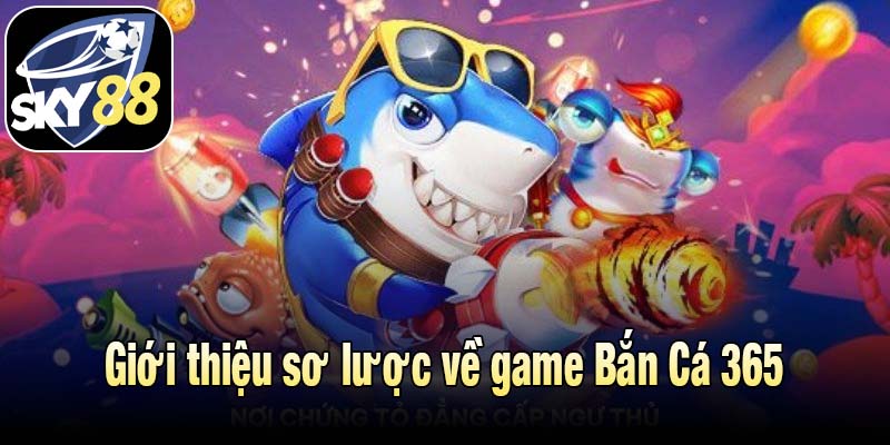 Giới thiệu sơ lược về game Bắn Cá 365