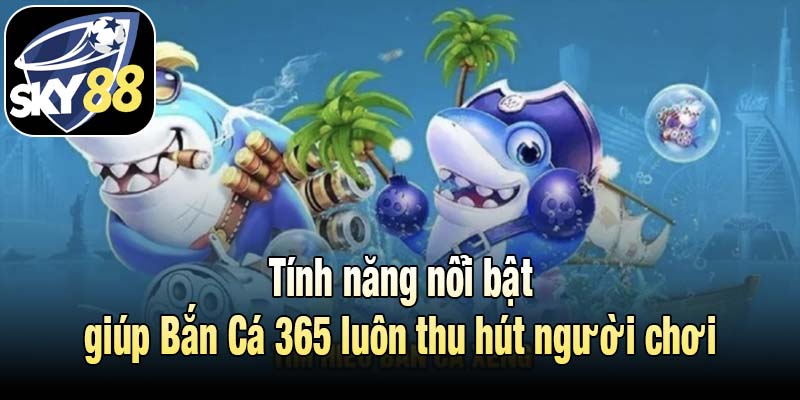 Tính năng nổi bật giúp Bắn Cá 365 luôn thu hút người chơi