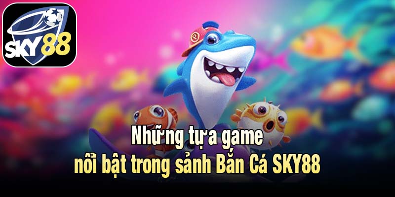 Những tựa game nổi bật trong sảnh Bắn Cá SKY88