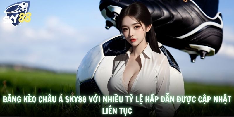 Bảng kèo châu Á SKY88 với nhiều tỷ lệ hấp dẫn được cập nhật liên tục