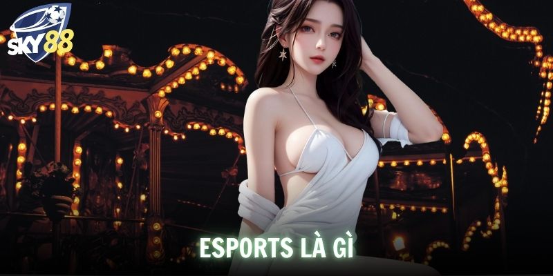 Esports Là Gì? Khám Phá Thế Giới Thể Thao Điện Tử Tại SKY88