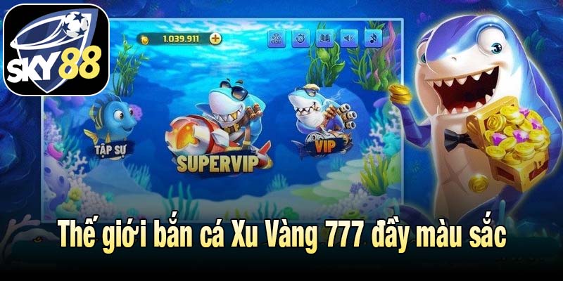 Thế giới bắn cá Xu Vàng 777 đầy màu sắc